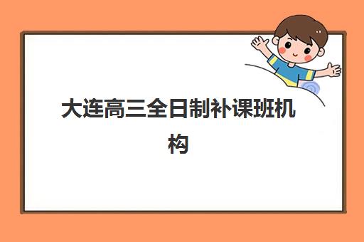 大连高三全日制补课班机构核心竞争力对比分析？2025年最新排名、择校指南与成功案例解析
