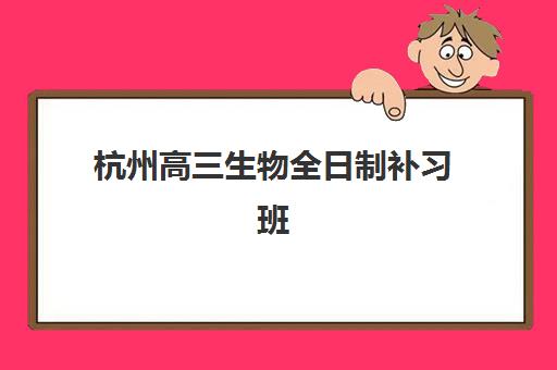 杭州高三生物全日制补习班集训营排名前十有哪些？2025年最新榜单解析、择校指南与成功案例全攻略