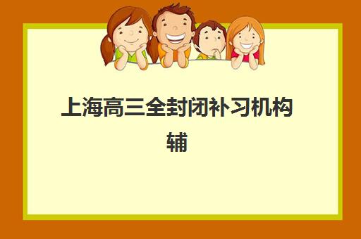上海高三全封闭补习机构辅导机构哪家强一点？2025年最新权威排名、择校指南与成功案例深度解析