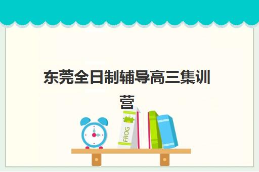 东莞全日制辅导高三集训营排名榜前十名如何查询？2023年最新榜单解读、择校指南与成功案例全解析