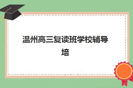 温州高三复读班学校辅导培训机构哪家好一点？2025年最新机构排名、择校指南与成功案例解析
