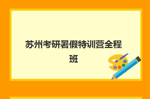 苏州考研暑假特训营全程班报名时间2025年如何安排？最新时间表解析、报名流程与择校全指南