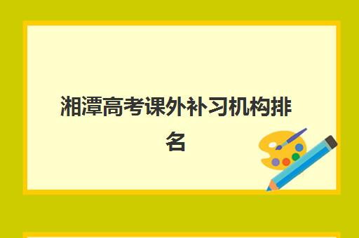 湘潭高考课外补习机构排名榜最新如何查询？2025年权威榜单、择校策略与成功案例深度解析