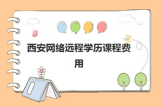 西安网络远程学历课程费用多少？2025年精品机构收费标准与择校指南