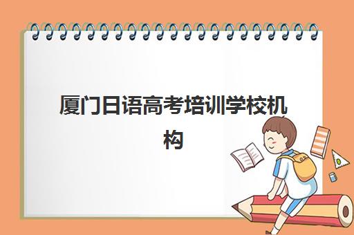 厦门日语高考培训学校机构哪个比较好一点？2025年最新机构综合评测与择校指南