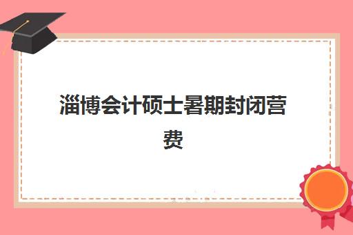 淄博会计硕士暑期封闭营费用多少？2025年收费标准与高性价比机构选择指南