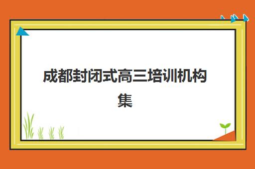 成都封闭式高三培训机构集训营排名前十有哪些？2025年最新权威榜单、课程特色与科学择校全攻略