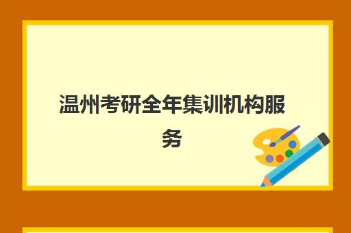 温州考研全年集训机构服务竞争力如何科学评估？2025年核心服务维度解析、机构对比与科学择校指南