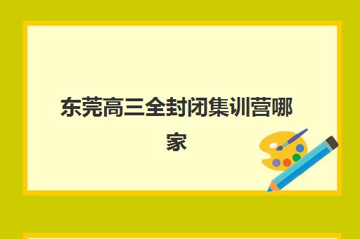 东莞高三全封闭集训营哪家强？2025用户推荐TOP3深度评测与择校指南