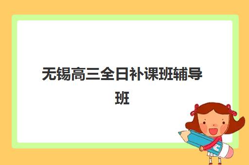 无锡高三全日补课班辅导班有哪些学校可选？2025年最新十大权威排名与择校全指南