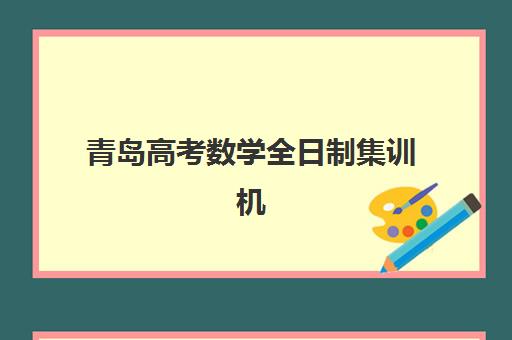 青岛高考数学全日制集训机构培训机构寄宿基地如何选择？2025年最新十大机构排名、基地地址详解与择校全攻略