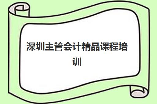 深圳主管会计精品课程培训机构哪家好一点如何选择最科学？2025年最新排名解析、择校技巧与成功案例全攻略