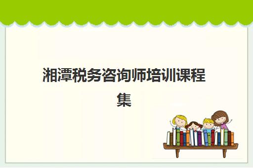 湘潭税务咨询师培训课程集训营排名前十的学校有哪些？2023年最新权威榜单、择校标准与成功经验全解析
