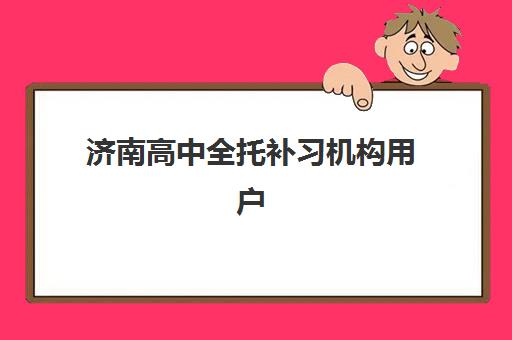 济南高中全托补习机构用户推荐度TOP3如何选择？最新推荐榜单解析与择校指南全攻略