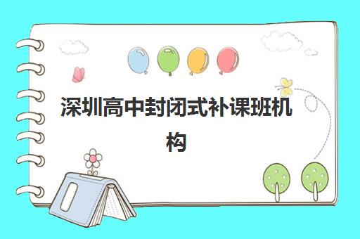 深圳高中封闭式补课班机构封闭式集训营有哪些学校？2025年最新十大排名、择校指南与成功案例全解析
