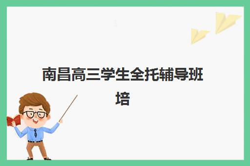 南昌高三学生全托辅导班培训机构有哪些学校好？2025年最新权威排名、择校技巧与家长选择全指南