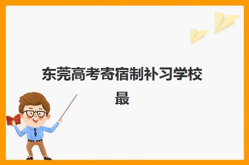 东莞高考寄宿制补习学校最好辅导学校排名如何查询？2025年最新权威榜单、各校特色与择校指南