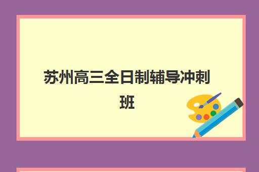 苏州高三全日制辅导冲刺班面试培训机构哪家好，2025年最新权威排名与择校全攻略