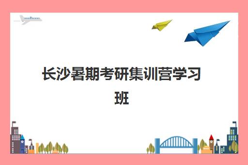 长沙暑期考研集训营学习班2025年时间具体时间安排？附课程表与择校指南