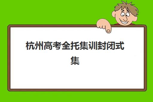 杭州高考全托集训封闭式集训营有哪些学校可以选择？2025年最新权威名单、择校标准与成功经验全解析
