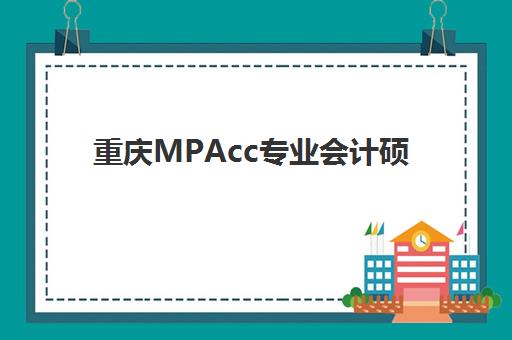 重庆MPAcc专业会计硕士备考课程2025年要求多少分？最新分数线预测与备考全攻略详解