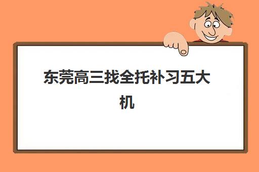 东莞高三找全托补习五大机构服务能力分析如何做？2025年最新排名、核心优势与择校指南全解析