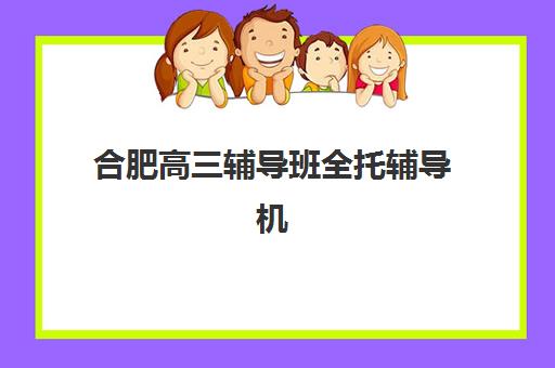 合肥高三辅导班全托辅导机构排行榜有哪些？2025年最新权威榜单与择校指南