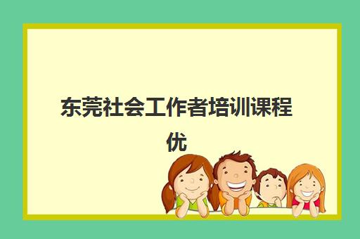 东莞社会工作者培训课程优质机构TOP5推荐如何选择？2025年最新权威排名、各校课程特色与科学择校全指南