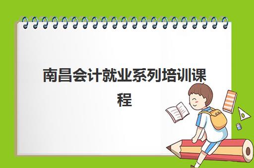 南昌会计就业系列培训课程培训班多少钱一年？2025年最新费用解析、性价比对比与报名全攻略
