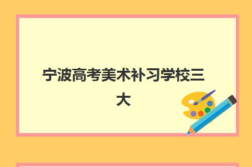 宁波高考美术补习学校三大机构服务成本公示如何查询？2025年最新费用明细、性价比分析与择校指南全解析