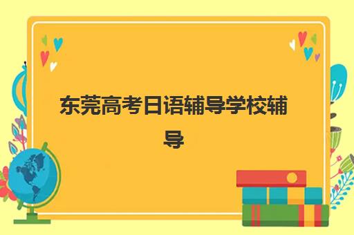 东莞高考日语辅导学校辅导机构哪家强一点啊？2025年最新权威排名榜单、各机构特色剖析与科学择校全指南