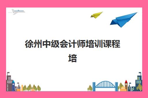 徐州中级会计师培训课程培训班哪个比较好一点？2025年最新机构对比、费用解析与择校全指南