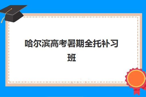 哈尔滨高考暑期全托补习班最好辅导学校有哪些？2025年最新排名榜单、择校指南与成功案例解析