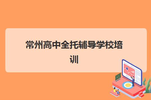 常州高中全托辅导学校培训机构哪个好一点？2025年十大优选机构排名、课程特色与科学择校指南