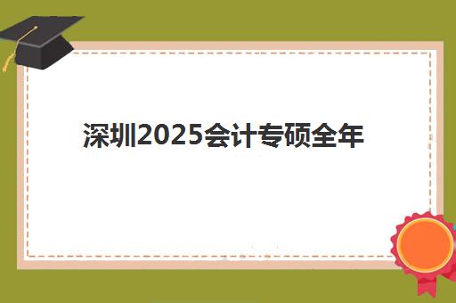 深圳2025会计专硕全年集训营辅导培训机构有哪些学校？最新权威排名、择校指南与成功案例全解析