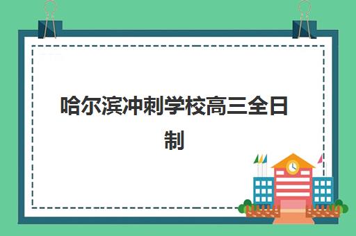 哈尔滨冲刺学校高三全日制班哪个机构好一点啊？2025年最新十大排名与科学择校全指南