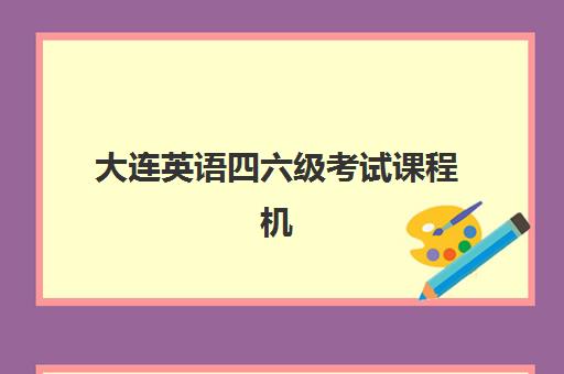 大连英语四六级考试课程机构成功率最高的是哪个？2025年最新排名数据、各机构特色解析与科学择校全指南