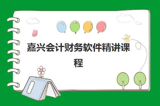 嘉兴会计财务软件精讲课程2025培训机构前十名如何选择？最新排名对比、课程特色与报名指南全解析