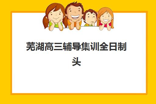芜湖高三辅导集训全日制头部机构年度白皮书发布？2025年十大机构硬核解析与择校指南