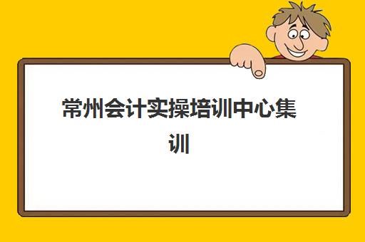 常州会计实操培训中心集训营排名前十名有哪些？2025年权威榜单与科学择校全指南