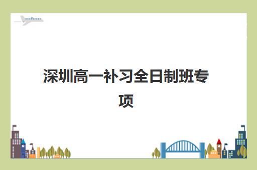 深圳高一补习全日制班专项机构竞争力排行如何评估？2025年权威榜单解析与科学择校指南