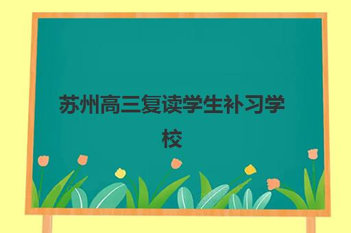 苏州高三复读学生补习学校集训营排名前十名有哪些？2025年最新权威榜单、择校指南与成功案例深度解析