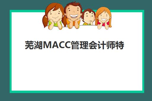 芜湖MACC管理会计师特色课程集训营排名榜前十名如何选择？2025年最新课程特色与集训营对比指南