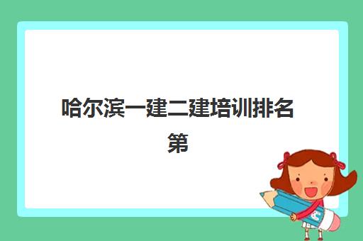 哈尔滨一建二建培训排名第一的学校是哪家？2025年顶尖机构综合评测与择校全攻略