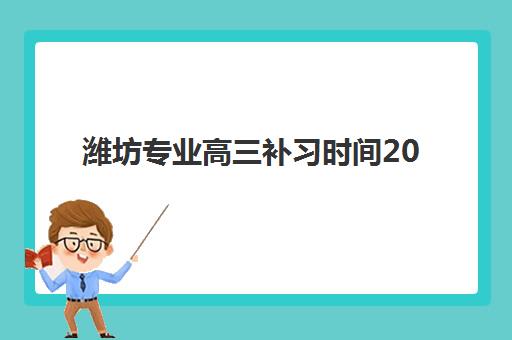 潍坊专业高三补习时间2025年具体时间如何安排？最新权威机构开班日程、报名流程与择校全攻略