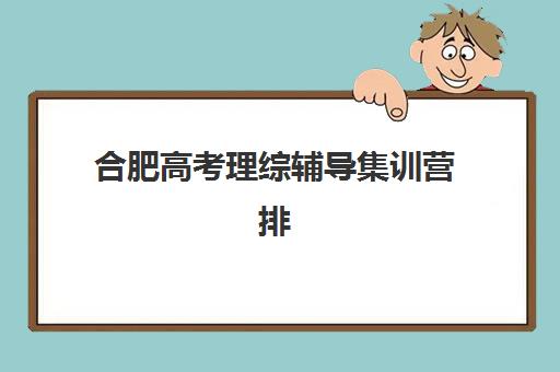 合肥高考理综辅导集训营排名前十有哪些？2025年最新权威榜单、各校特色解析与科学择校全指南