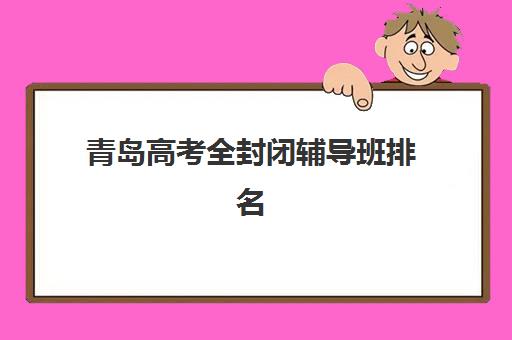 青岛高考全封闭辅导班排名一览表如何快速获取？2025年最新十大机构权威对比与报名避坑全指南