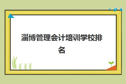 淄博管理会计培训学校排名一览表最新如何查询？2025年权威榜单、各校特色解析与科学择校全指南