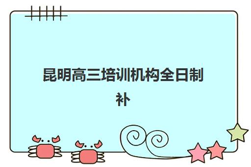 昆明高三培训机构全日制补习培训学校排名榜最新如何查询？2025年十大权威机构排名与科学择校全指南