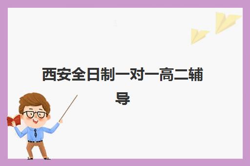 西安全日制一对一高二辅导班培训机构有哪些学校？2025年最新十大权威排名、各校特色解析与科学择校全指南
